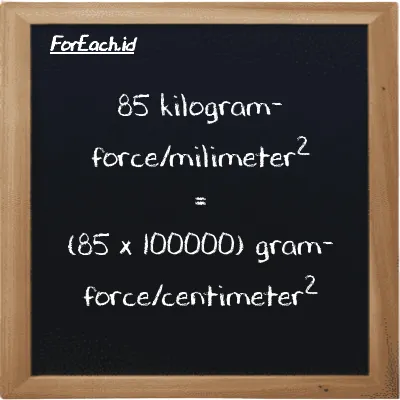 Cara konversi kilogram-force/milimeter<sup>2</sup> ke gram-force/centimeter<sup>2</sup> (kgf/mm<sup>2</sup> ke gf/cm<sup>2</sup>): 85 kilogram-force/milimeter<sup>2</sup> (kgf/mm<sup>2</sup>) setara dengan 85 dikalikan dengan 100000 gram-force/centimeter<sup>2</sup> (gf/cm<sup>2</sup>)